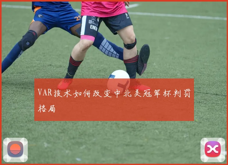 VAR技术如何改变中北美冠军杯判罚格局