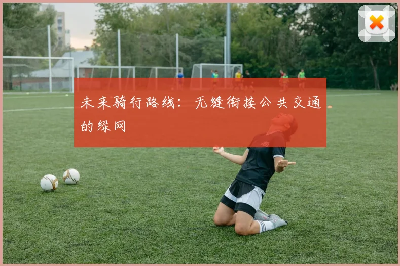 未来骑行路线：无缝衔接公共交通的绿网