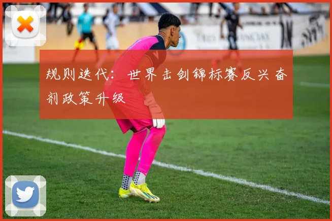 规则迭代：世界击剑锦标赛反兴奋剂政策升级