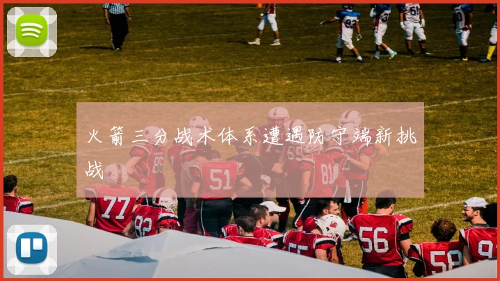 火箭三分战术体系遭遇防守端新挑战