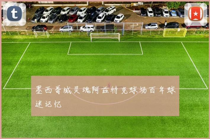 墨西哥城灵魂阿兹特克球场百年球迷记忆