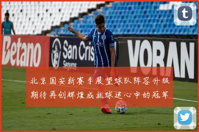 北京国安新赛季展望球队阵容升级期待再创辉煌成就球迷心中的冠军梦想