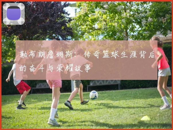 勒布朗詹姆斯：传奇篮球生涯背后的奋斗与荣耀故事