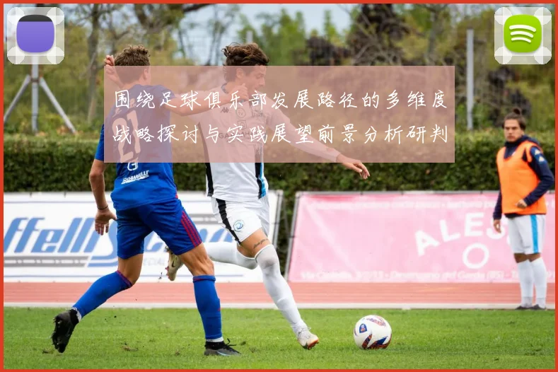 围绕足球俱乐部发展路径的多维度战略探讨与实践展望前景分析研判