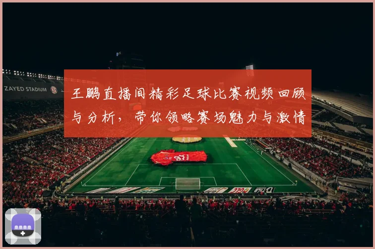 王鹏直播间精彩足球比赛视频回顾与分析，带你领略赛场魅力与激情