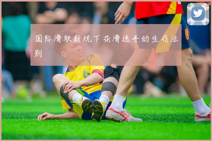 国际滑联新规下花滑选手的生存法则