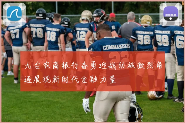 九台农商银行奋勇迎战劲旅激烈角逐展现新时代金融力量