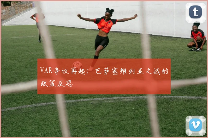 VAR争议再起：巴萨塞维利亚之战的政策反思
