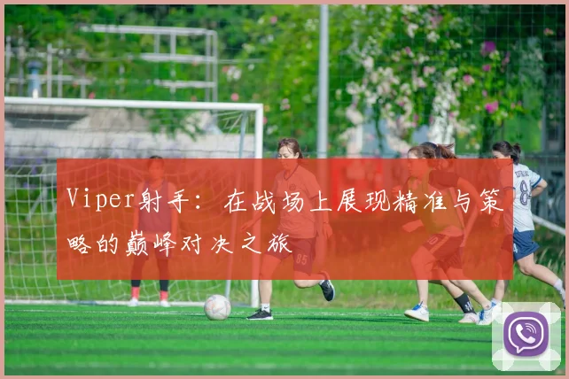 Viper射手：在战场上展现精准与策略的巅峰对决之旅