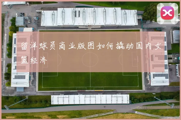 留洋球员商业版图如何撬动国内女篮经济