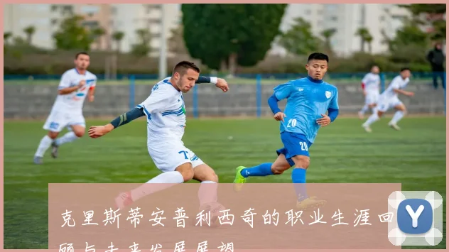 克里斯蒂安普利西奇的职业生涯回顾与未来发展展望