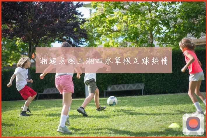 湘超点燃三湘四水草根足球热情