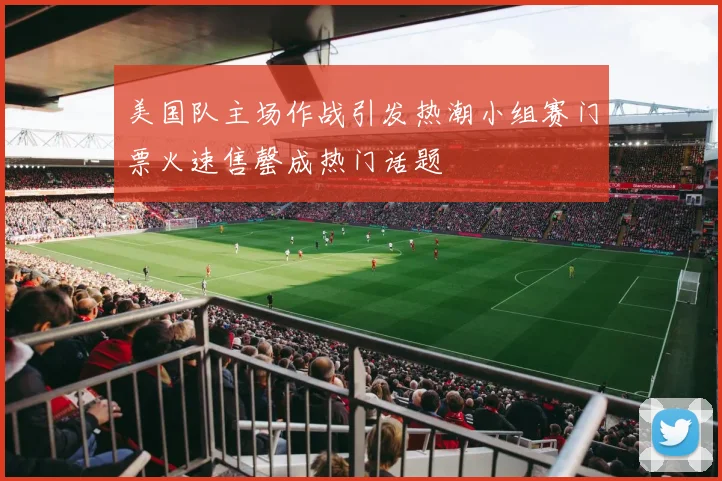 美国队主场作战引发热潮小组赛门票火速售罄成热门话题