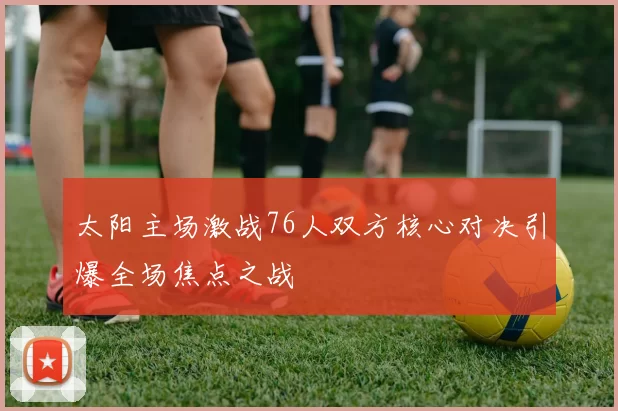 太阳主场激战76人双方核心对决引爆全场焦点之战