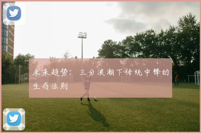 未来趋势：三分浪潮下传统中锋的生存法则
