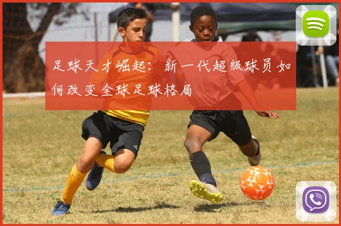 足球天才崛起：新一代超级球员如何改变全球足球格局