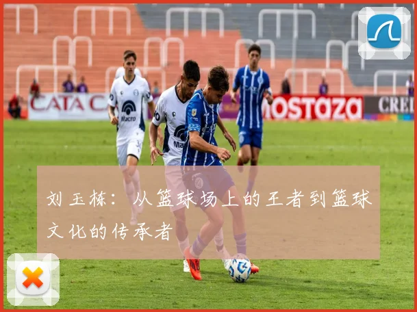 刘玉栋：从篮球场上的王者到篮球文化的传承者