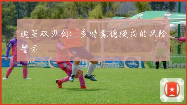 造星双刃剑：多特蒙德模式的风险警示