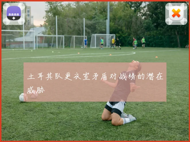 土耳其队更衣室矛盾对战绩的潜在威胁