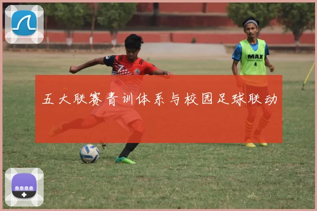 五大联赛青训体系与校园足球联动